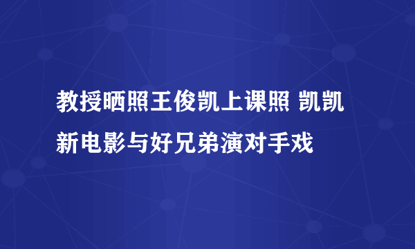 教授晒照王俊凯上课照 凯凯新电影与好兄弟演对手戏