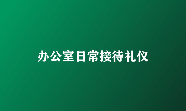 办公室日常接待礼仪