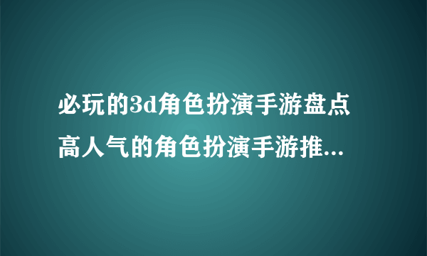 必玩的3d角色扮演手游盘点 高人气的角色扮演手游推荐2023