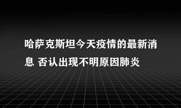 哈萨克斯坦今天疫情的最新消息 否认出现不明原因肺炎