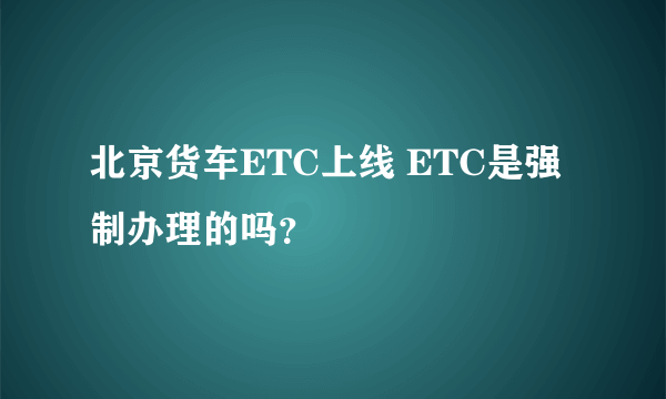 北京货车ETC上线 ETC是强制办理的吗？