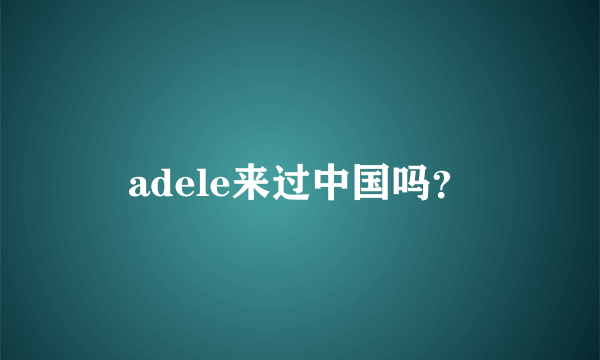 adele来过中国吗？