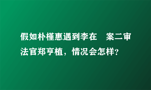 假如朴槿惠遇到李在镕案二审法官郑亨植，情况会怎样？