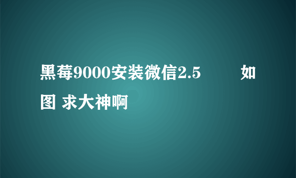 黑莓9000安装微信2.5問題 如图 求大神啊