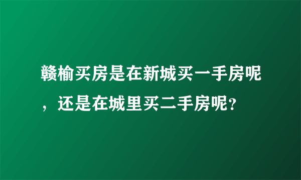 赣榆买房是在新城买一手房呢，还是在城里买二手房呢？