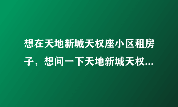 想在天地新城天权座小区租房子，想问一下天地新城天权座小区租户多还是住户多？