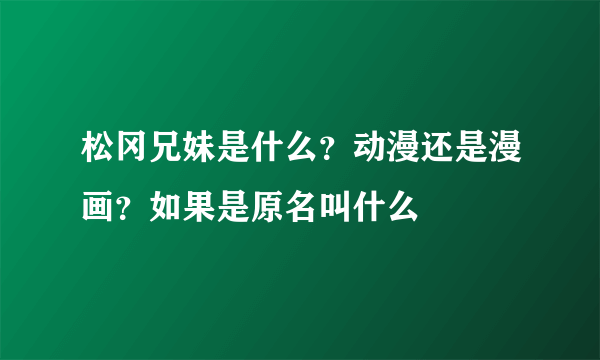 松冈兄妹是什么？动漫还是漫画？如果是原名叫什么