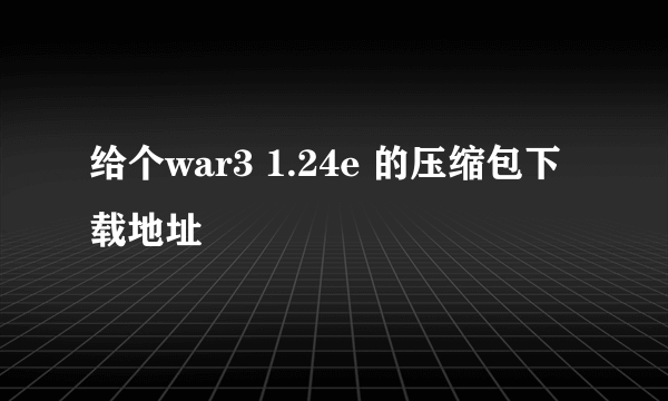 给个war3 1.24e 的压缩包下载地址