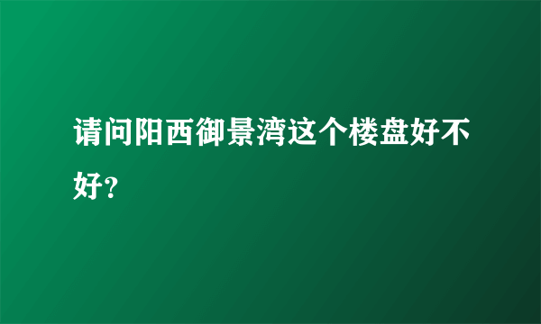 请问阳西御景湾这个楼盘好不好？