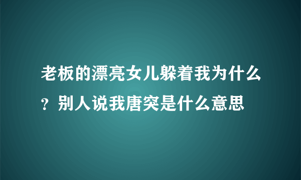 老板的漂亮女儿躲着我为什么？别人说我唐突是什么意思