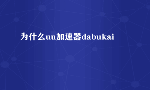 为什么uu加速器dabukai