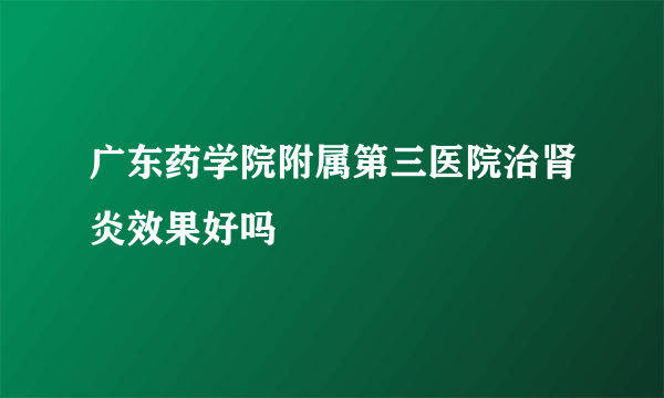 广东药学院附属第三医院治肾炎效果好吗