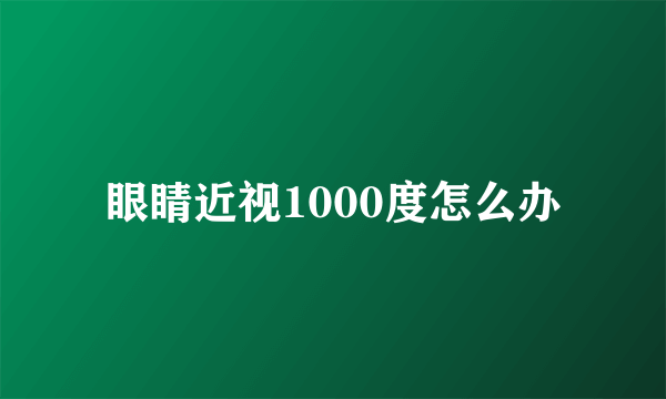 眼睛近视1000度怎么办