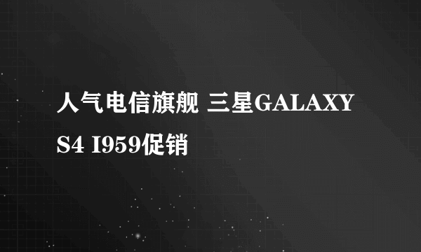 人气电信旗舰 三星GALAXY S4 I959促销