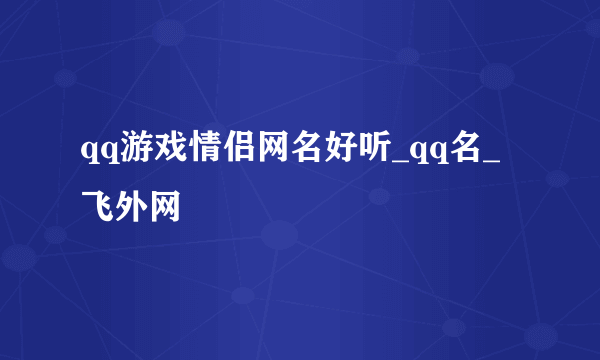 qq游戏情侣网名好听_qq名_飞外网