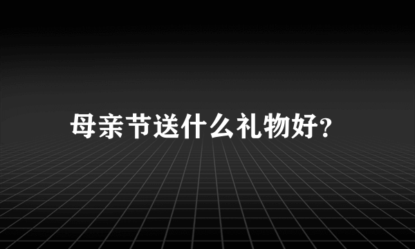 母亲节送什么礼物好？