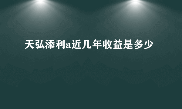 天弘添利a近几年收益是多少