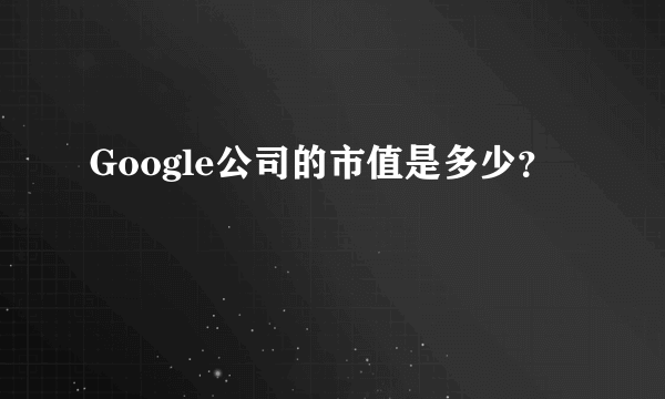 Google公司的市值是多少？