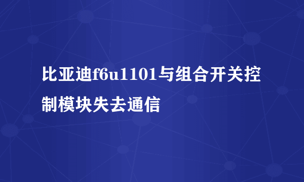 比亚迪f6u1101与组合开关控制模块失去通信