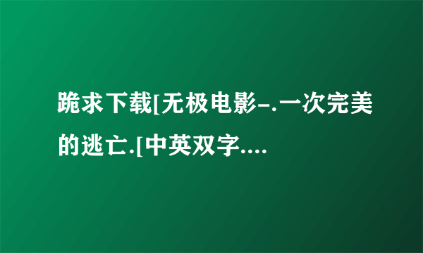 跪求下载[无极电影-.一次完美的逃亡.[中英双字.1024分辨率]种子的网址感激不尽