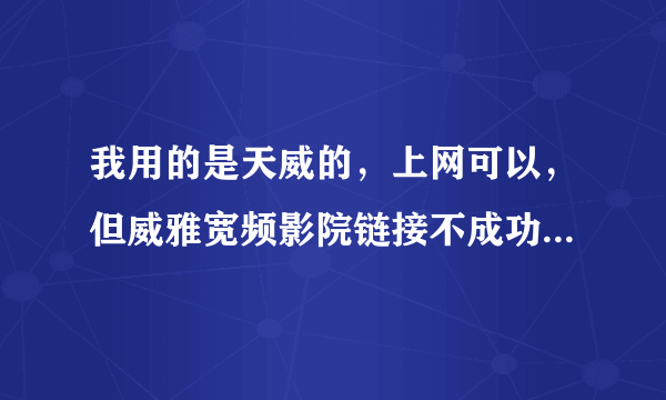 我用的是天威的，上网可以，但威雅宽频影院链接不成功，而且影院也很久没更新那些影片了？这是为什么呀？