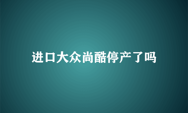 进口大众尚酷停产了吗