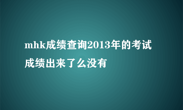 mhk成绩查询2013年的考试成绩出来了么没有