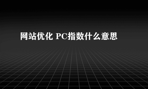 网站优化 PC指数什么意思