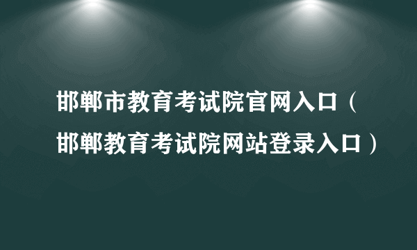 邯郸市教育考试院官网入口（邯郸教育考试院网站登录入口）