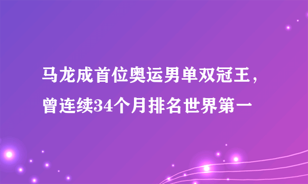 马龙成首位奥运男单双冠王，曾连续34个月排名世界第一