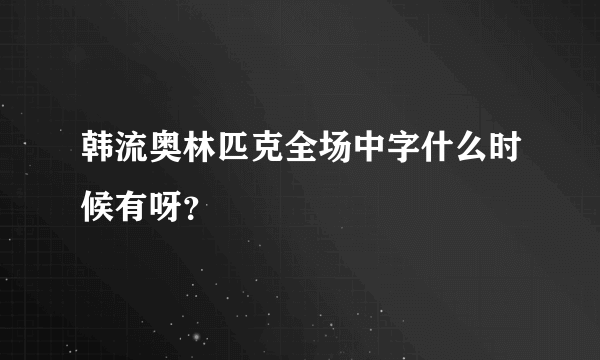 韩流奥林匹克全场中字什么时候有呀？