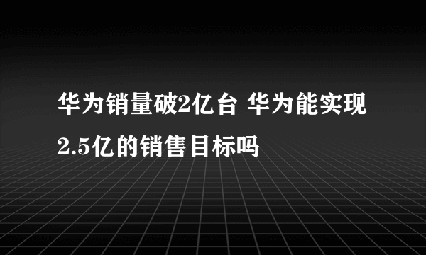 华为销量破2亿台 华为能实现2.5亿的销售目标吗