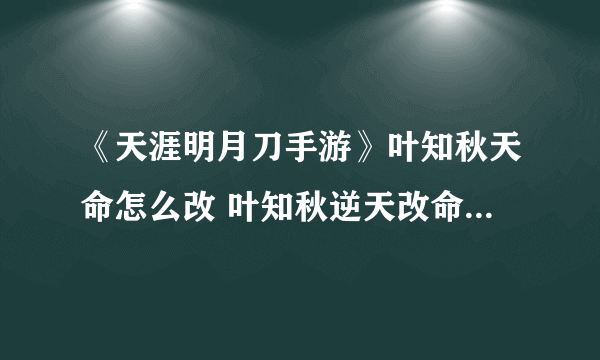 《天涯明月刀手游》叶知秋天命怎么改 叶知秋逆天改命方法分享