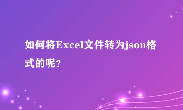 如何将Excel文件转为json格式的呢？