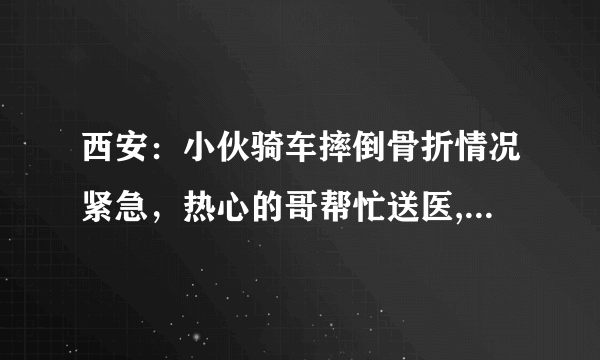 西安：小伙骑车摔倒骨折情况紧急，热心的哥帮忙送医, 你怎么看？