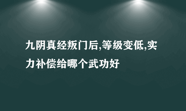 九阴真经叛门后,等级变低,实力补偿给哪个武功好