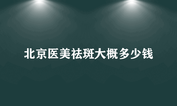 北京医美祛斑大概多少钱