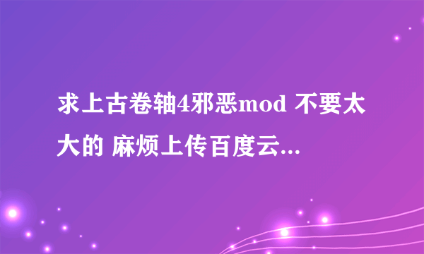 求上古卷轴4邪恶mod 不要太大的 麻烦上传百度云 或私信我