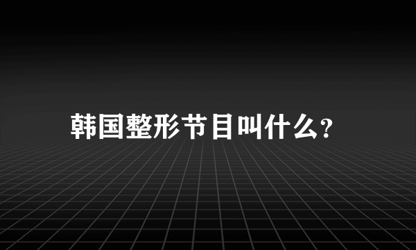 韩国整形节目叫什么？