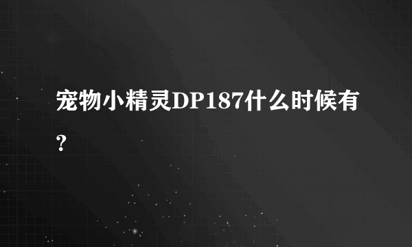 宠物小精灵DP187什么时候有？