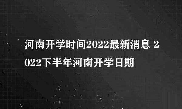 河南开学时间2022最新消息 2022下半年河南开学日期