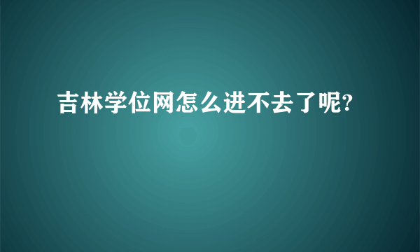 吉林学位网怎么进不去了呢?