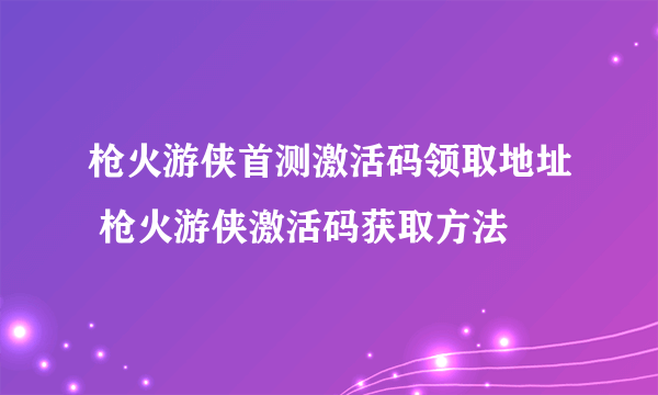 枪火游侠首测激活码领取地址 枪火游侠激活码获取方法