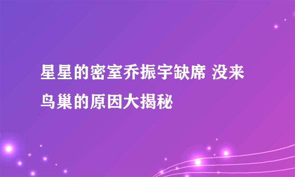 星星的密室乔振宇缺席 没来鸟巢的原因大揭秘