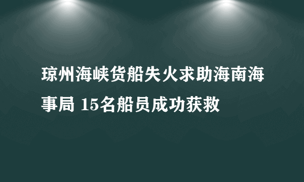 琼州海峡货船失火求助海南海事局 15名船员成功获救