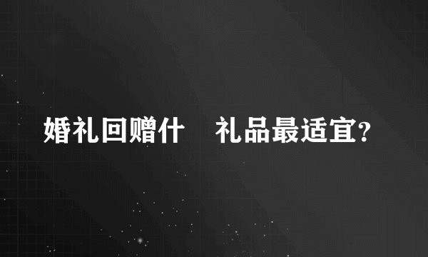 婚礼回赠什麼礼品最适宜？