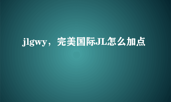 jlgwy，完美国际JL怎么加点