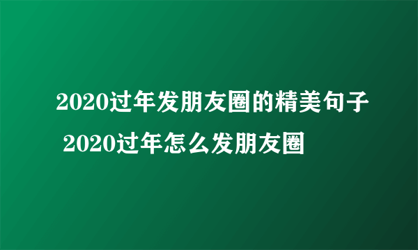 2020过年发朋友圈的精美句子 2020过年怎么发朋友圈