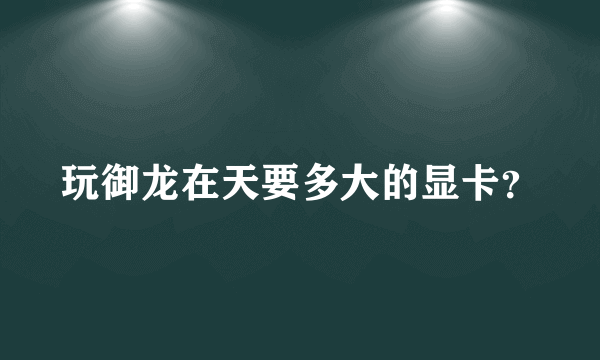 玩御龙在天要多大的显卡？