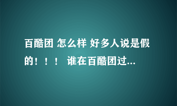 百酷团 怎么样 好多人说是假的！！！ 谁在百酷团过 讲下经历